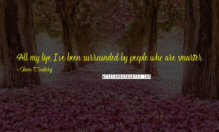 Glenn T. Seaborg Quotes: All my life I've been surrounded by people who are smarter than I am, but I found I could always keep up by working hard.