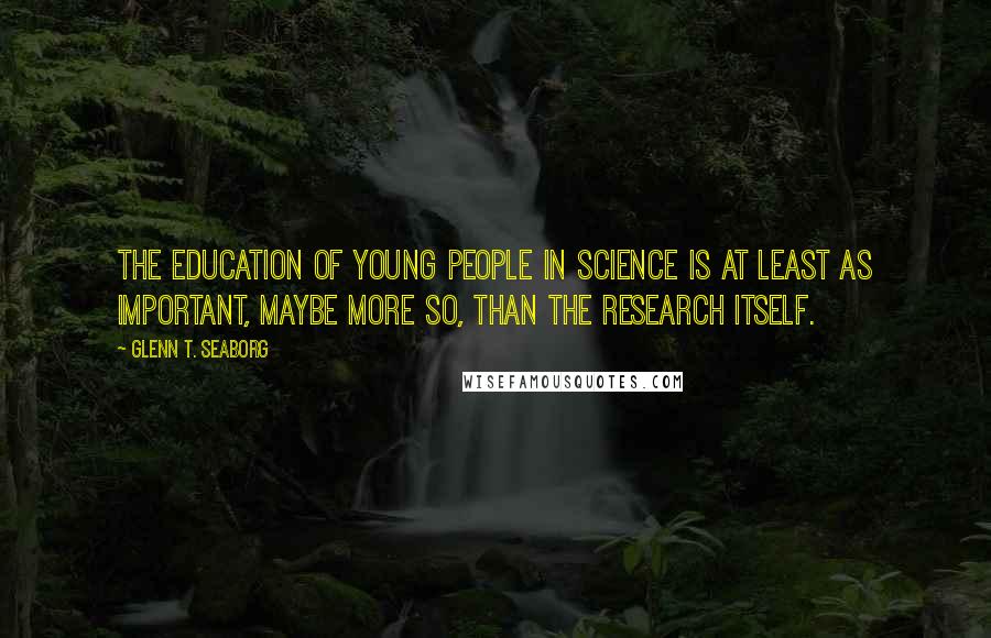 Glenn T. Seaborg Quotes: The education of young people in science is at least as important, maybe more so, than the research itself.