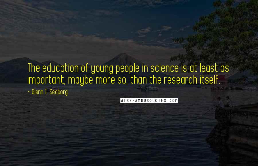 Glenn T. Seaborg Quotes: The education of young people in science is at least as important, maybe more so, than the research itself.