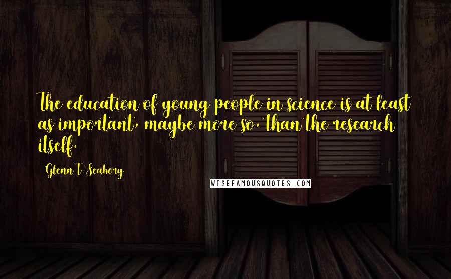 Glenn T. Seaborg Quotes: The education of young people in science is at least as important, maybe more so, than the research itself.