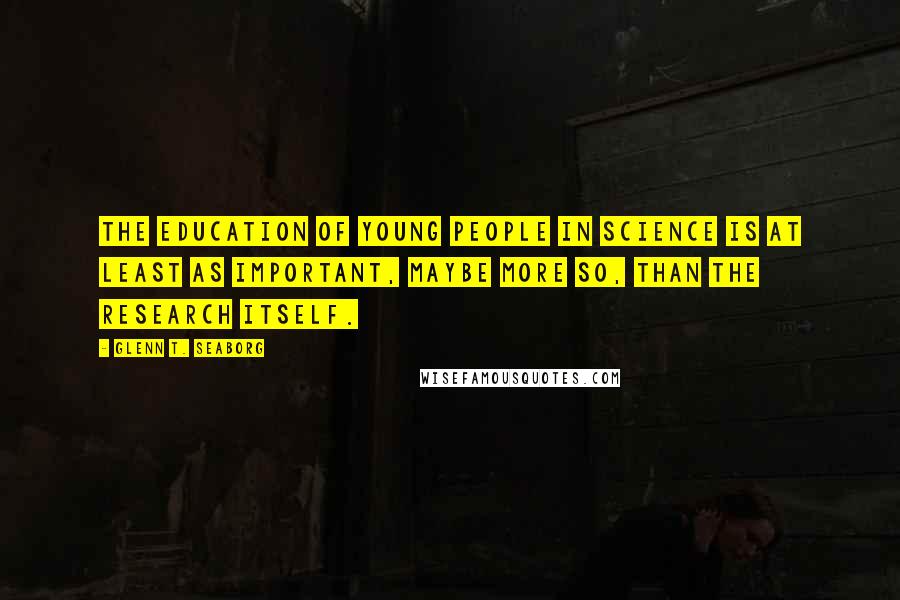 Glenn T. Seaborg Quotes: The education of young people in science is at least as important, maybe more so, than the research itself.
