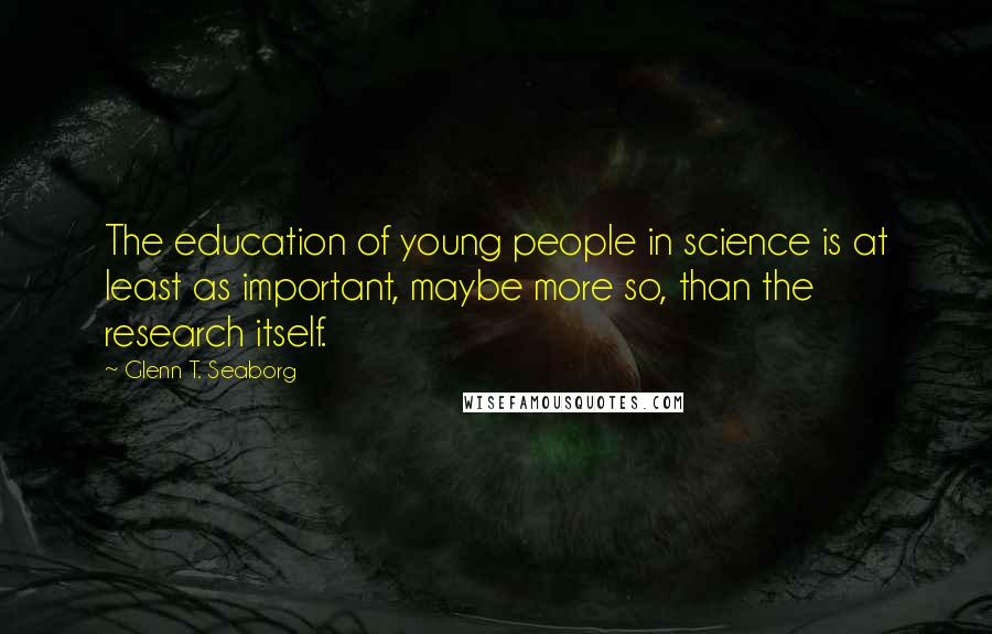 Glenn T. Seaborg Quotes: The education of young people in science is at least as important, maybe more so, than the research itself.