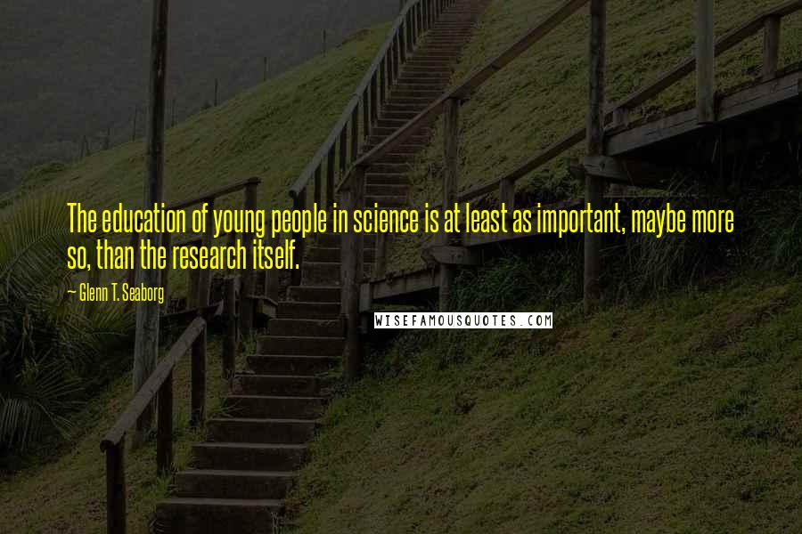 Glenn T. Seaborg Quotes: The education of young people in science is at least as important, maybe more so, than the research itself.