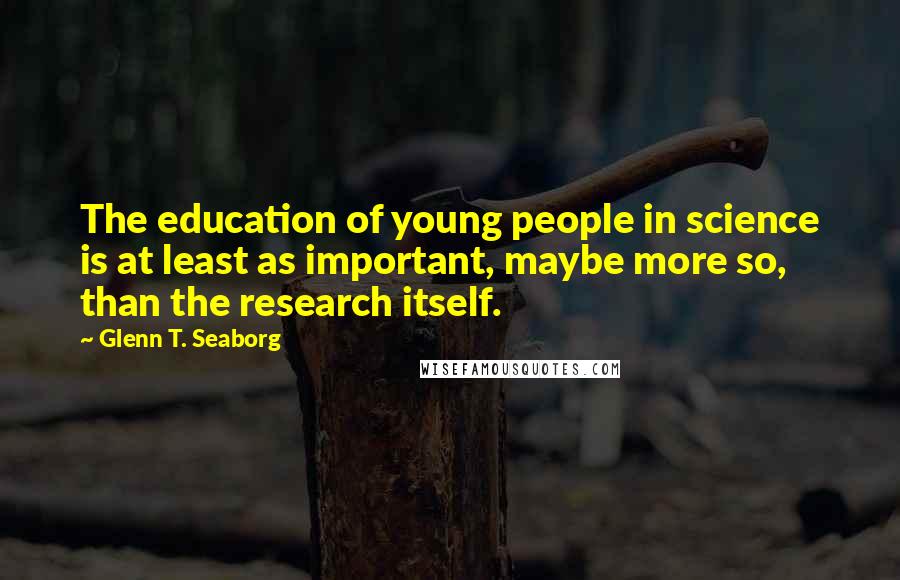 Glenn T. Seaborg Quotes: The education of young people in science is at least as important, maybe more so, than the research itself.