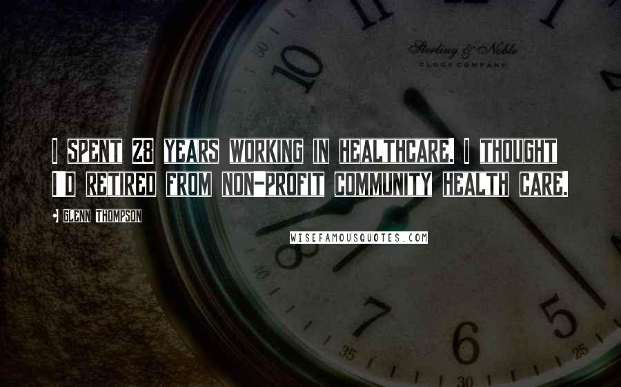 Glenn Thompson Quotes: I spent 28 years working in healthcare. I thought I'd retired from non-profit community health care.