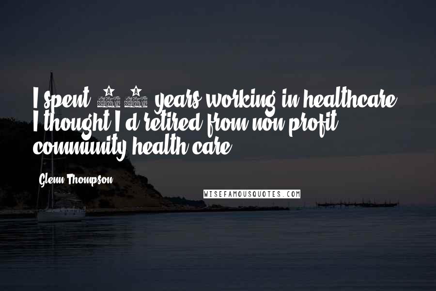 Glenn Thompson Quotes: I spent 28 years working in healthcare. I thought I'd retired from non-profit community health care.