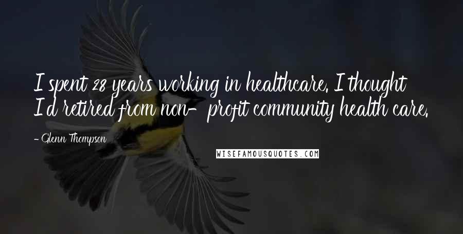 Glenn Thompson Quotes: I spent 28 years working in healthcare. I thought I'd retired from non-profit community health care.