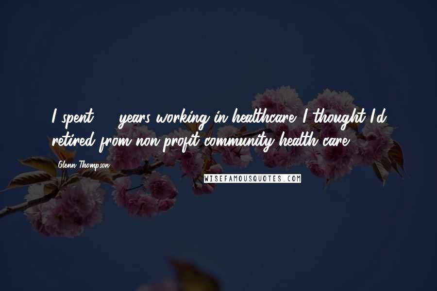 Glenn Thompson Quotes: I spent 28 years working in healthcare. I thought I'd retired from non-profit community health care.