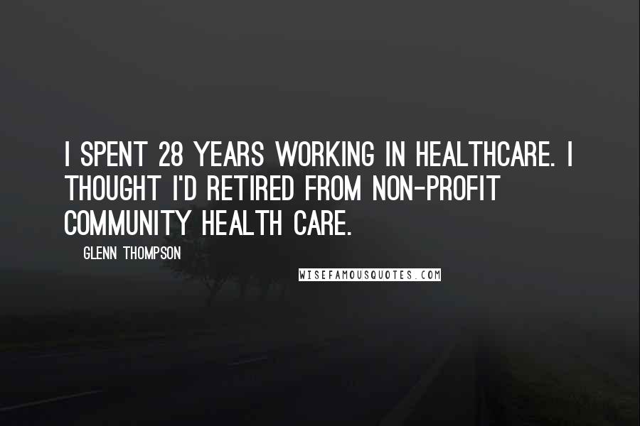 Glenn Thompson Quotes: I spent 28 years working in healthcare. I thought I'd retired from non-profit community health care.