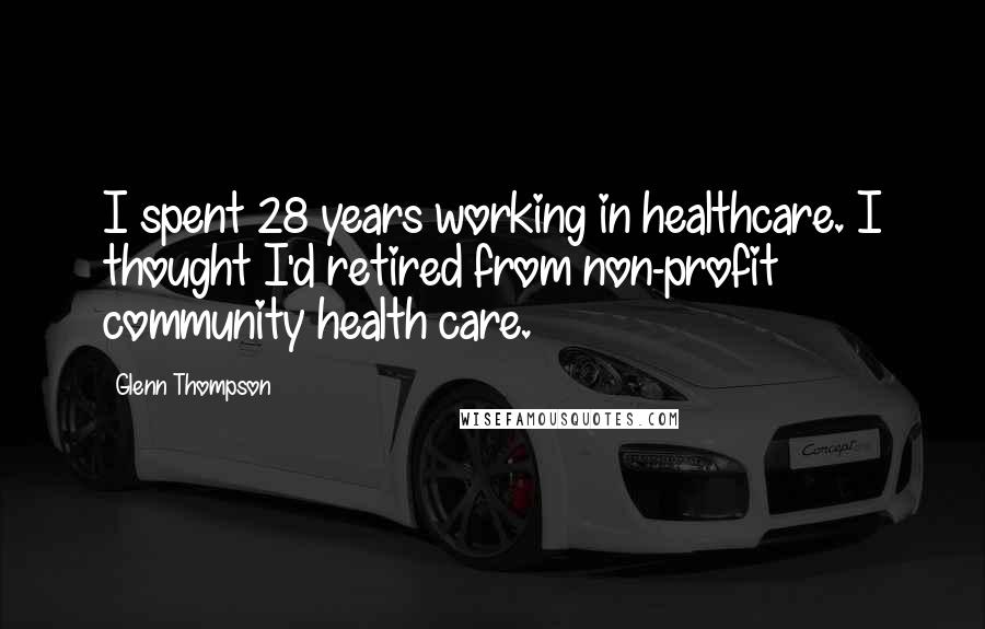 Glenn Thompson Quotes: I spent 28 years working in healthcare. I thought I'd retired from non-profit community health care.