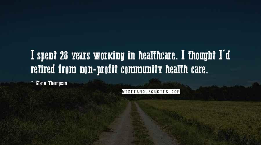 Glenn Thompson Quotes: I spent 28 years working in healthcare. I thought I'd retired from non-profit community health care.