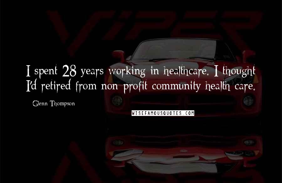 Glenn Thompson Quotes: I spent 28 years working in healthcare. I thought I'd retired from non-profit community health care.