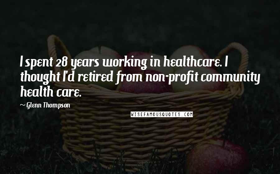 Glenn Thompson Quotes: I spent 28 years working in healthcare. I thought I'd retired from non-profit community health care.