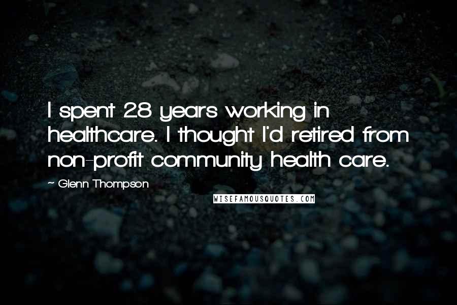 Glenn Thompson Quotes: I spent 28 years working in healthcare. I thought I'd retired from non-profit community health care.