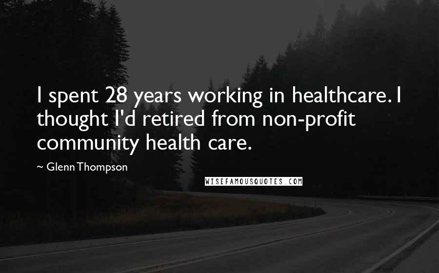 Glenn Thompson Quotes: I spent 28 years working in healthcare. I thought I'd retired from non-profit community health care.