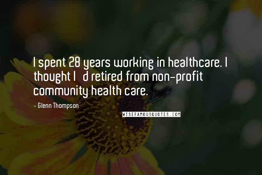 Glenn Thompson Quotes: I spent 28 years working in healthcare. I thought I'd retired from non-profit community health care.