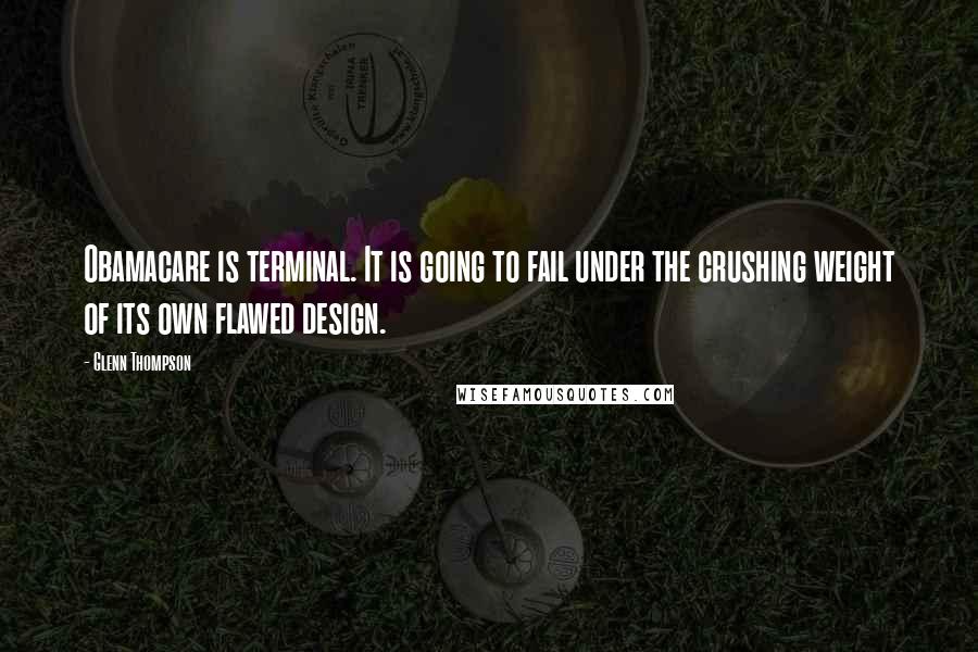 Glenn Thompson Quotes: Obamacare is terminal. It is going to fail under the crushing weight of its own flawed design.