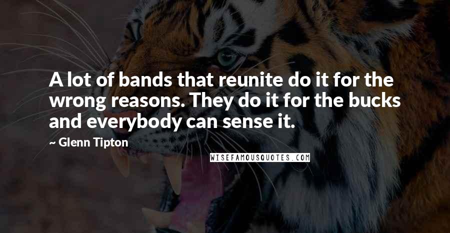 Glenn Tipton Quotes: A lot of bands that reunite do it for the wrong reasons. They do it for the bucks and everybody can sense it.