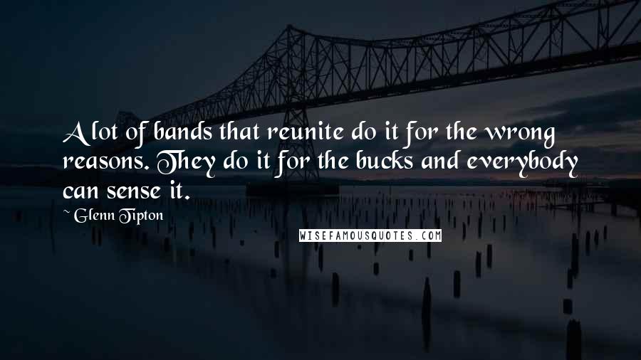 Glenn Tipton Quotes: A lot of bands that reunite do it for the wrong reasons. They do it for the bucks and everybody can sense it.