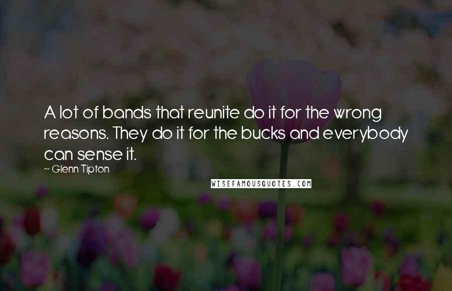 Glenn Tipton Quotes: A lot of bands that reunite do it for the wrong reasons. They do it for the bucks and everybody can sense it.