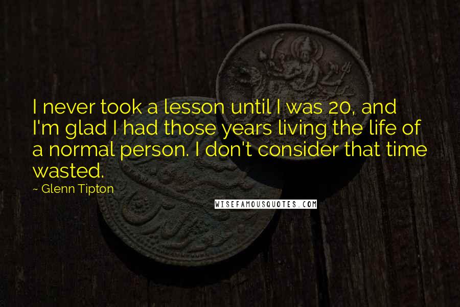 Glenn Tipton Quotes: I never took a lesson until I was 20, and I'm glad I had those years living the life of a normal person. I don't consider that time wasted.