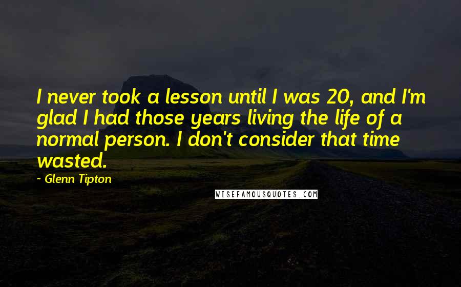 Glenn Tipton Quotes: I never took a lesson until I was 20, and I'm glad I had those years living the life of a normal person. I don't consider that time wasted.