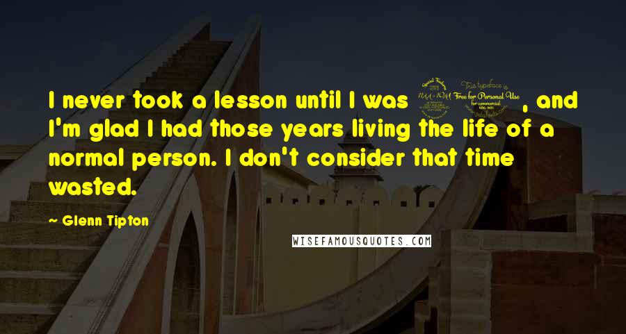 Glenn Tipton Quotes: I never took a lesson until I was 20, and I'm glad I had those years living the life of a normal person. I don't consider that time wasted.