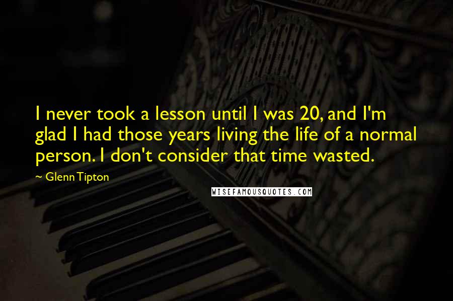Glenn Tipton Quotes: I never took a lesson until I was 20, and I'm glad I had those years living the life of a normal person. I don't consider that time wasted.