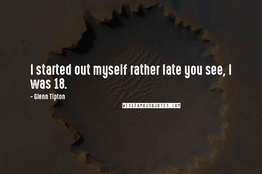 Glenn Tipton Quotes: I started out myself rather late you see, I was 18.