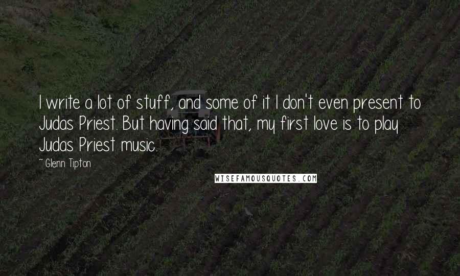 Glenn Tipton Quotes: I write a lot of stuff, and some of it I don't even present to Judas Priest. But having said that, my first love is to play Judas Priest music.