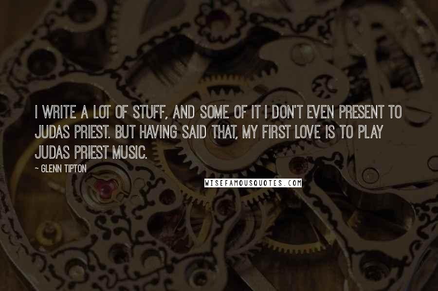 Glenn Tipton Quotes: I write a lot of stuff, and some of it I don't even present to Judas Priest. But having said that, my first love is to play Judas Priest music.