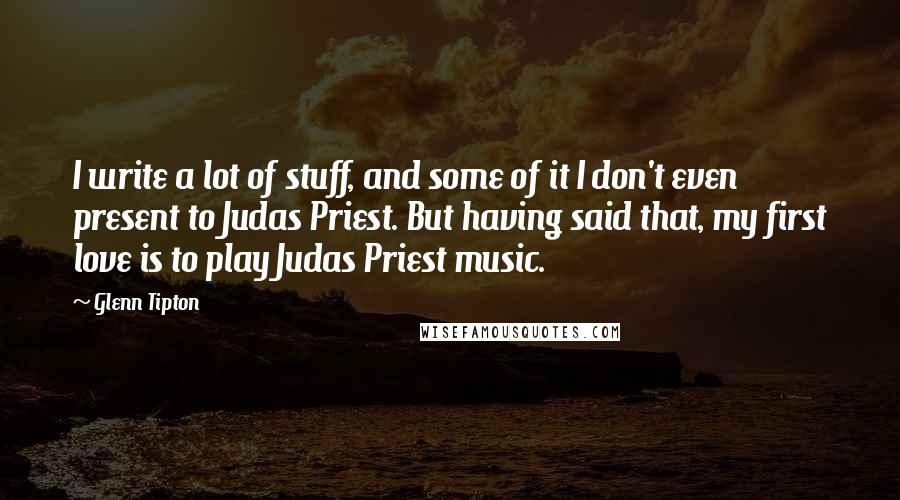 Glenn Tipton Quotes: I write a lot of stuff, and some of it I don't even present to Judas Priest. But having said that, my first love is to play Judas Priest music.