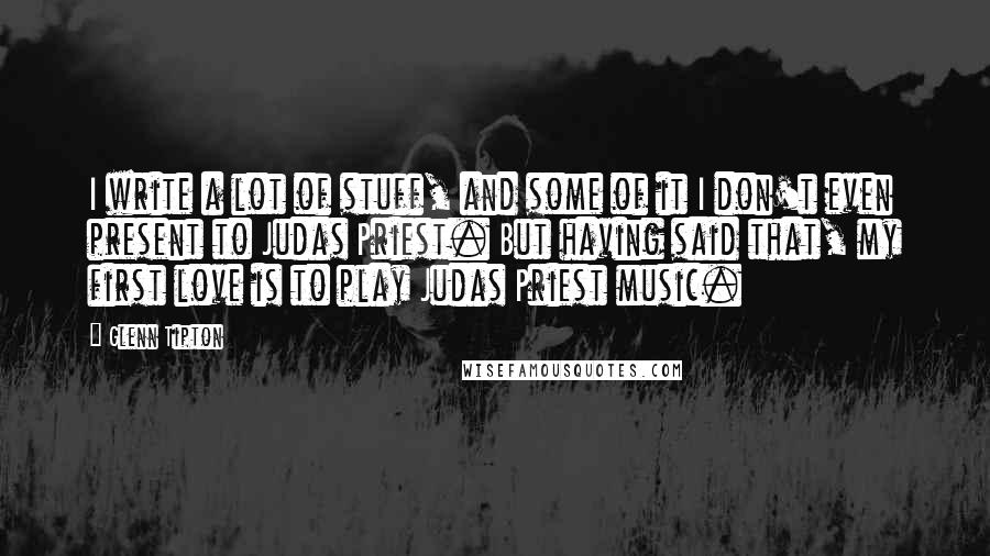 Glenn Tipton Quotes: I write a lot of stuff, and some of it I don't even present to Judas Priest. But having said that, my first love is to play Judas Priest music.