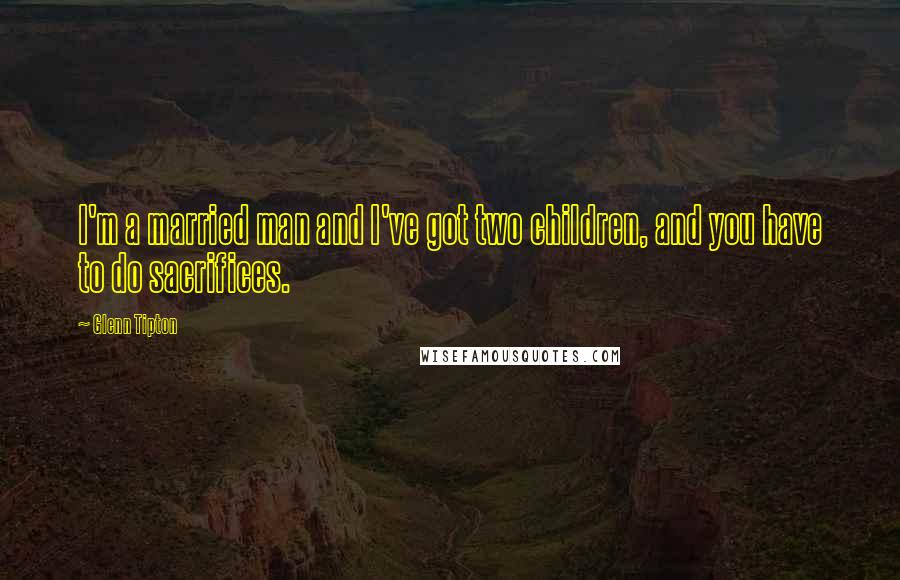 Glenn Tipton Quotes: I'm a married man and I've got two children, and you have to do sacrifices.