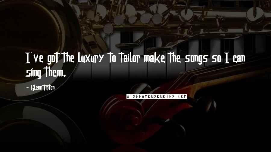 Glenn Tipton Quotes: I've got the luxury to tailor make the songs so I can sing them.
