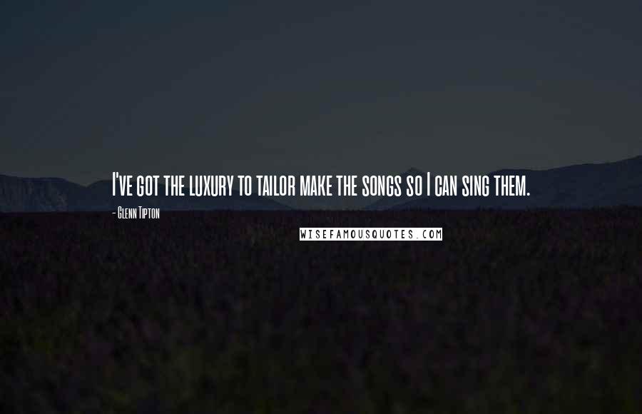 Glenn Tipton Quotes: I've got the luxury to tailor make the songs so I can sing them.