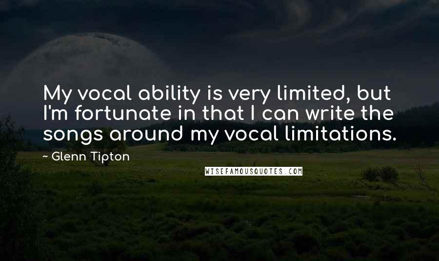 Glenn Tipton Quotes: My vocal ability is very limited, but I'm fortunate in that I can write the songs around my vocal limitations.