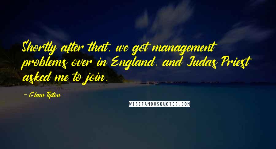 Glenn Tipton Quotes: Shortly after that, we got management problems over in England, and Judas Priest asked me to join.