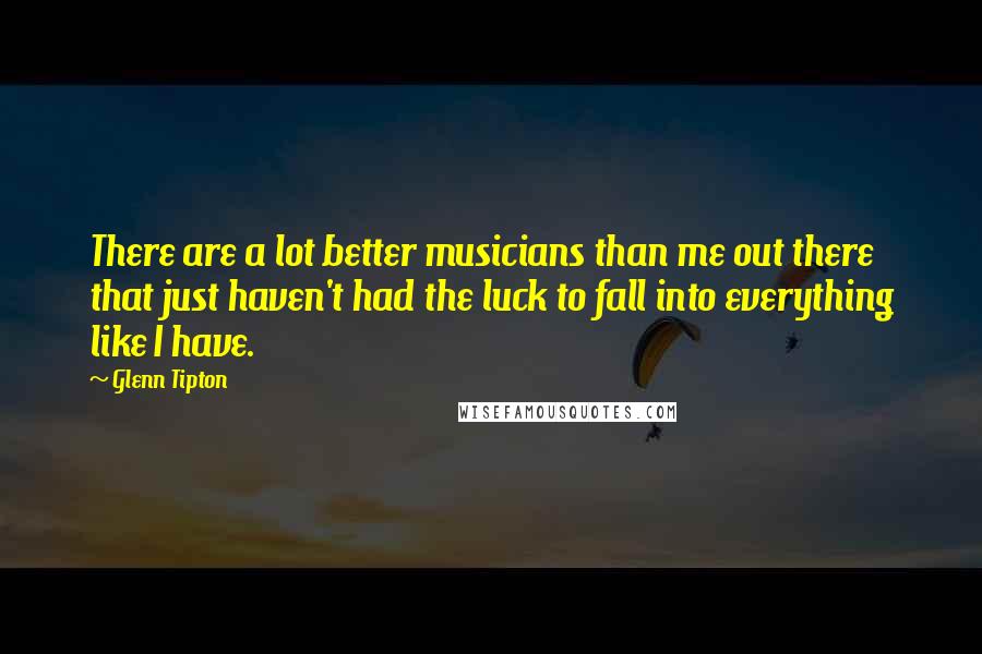 Glenn Tipton Quotes: There are a lot better musicians than me out there that just haven't had the luck to fall into everything like I have.