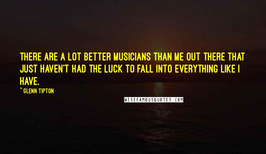 Glenn Tipton Quotes: There are a lot better musicians than me out there that just haven't had the luck to fall into everything like I have.