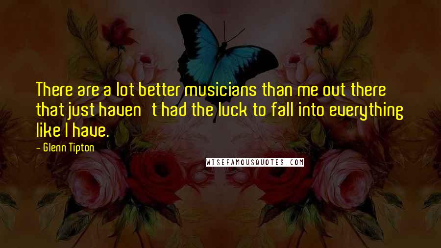 Glenn Tipton Quotes: There are a lot better musicians than me out there that just haven't had the luck to fall into everything like I have.