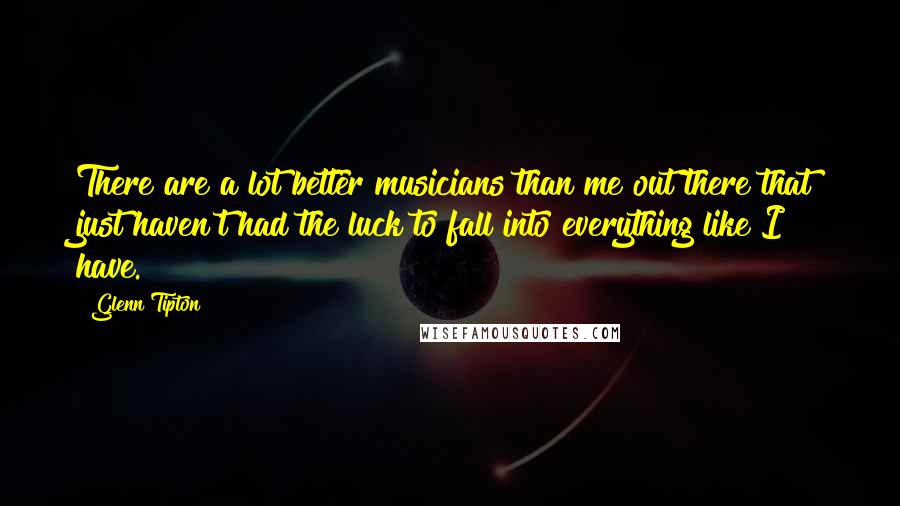 Glenn Tipton Quotes: There are a lot better musicians than me out there that just haven't had the luck to fall into everything like I have.