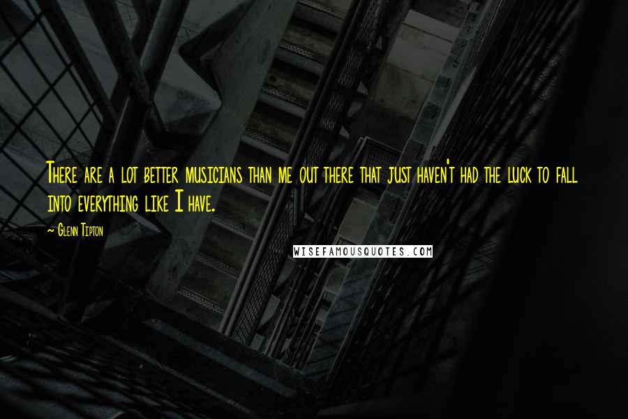Glenn Tipton Quotes: There are a lot better musicians than me out there that just haven't had the luck to fall into everything like I have.