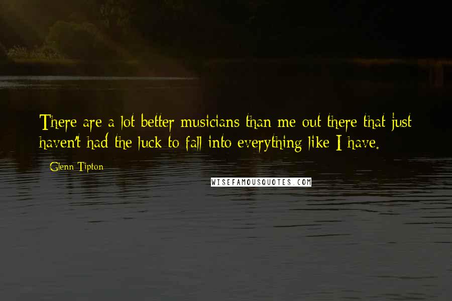 Glenn Tipton Quotes: There are a lot better musicians than me out there that just haven't had the luck to fall into everything like I have.