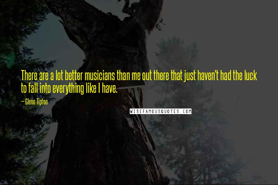 Glenn Tipton Quotes: There are a lot better musicians than me out there that just haven't had the luck to fall into everything like I have.