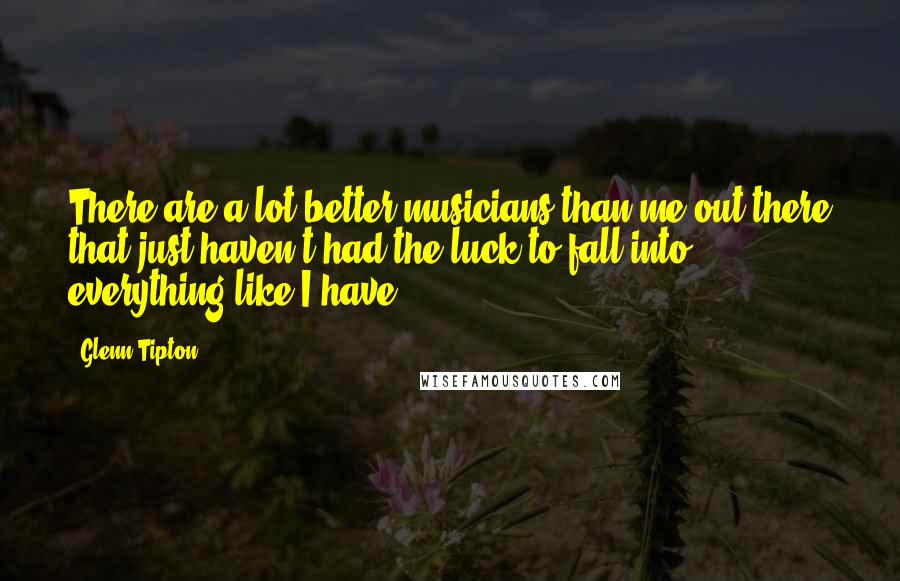 Glenn Tipton Quotes: There are a lot better musicians than me out there that just haven't had the luck to fall into everything like I have.