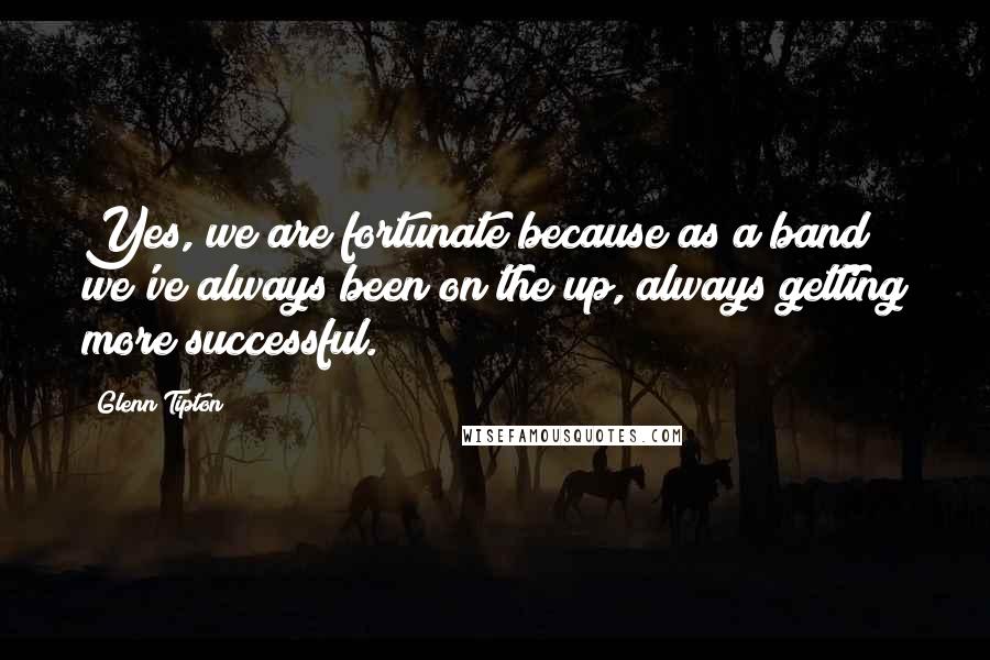 Glenn Tipton Quotes: Yes, we are fortunate because as a band we've always been on the up, always getting more successful.