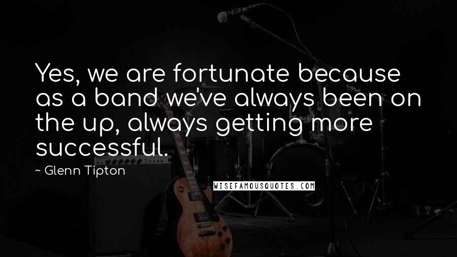 Glenn Tipton Quotes: Yes, we are fortunate because as a band we've always been on the up, always getting more successful.