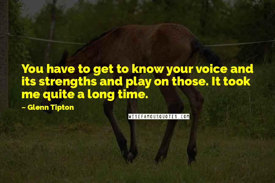 Glenn Tipton Quotes: You have to get to know your voice and its strengths and play on those. It took me quite a long time.