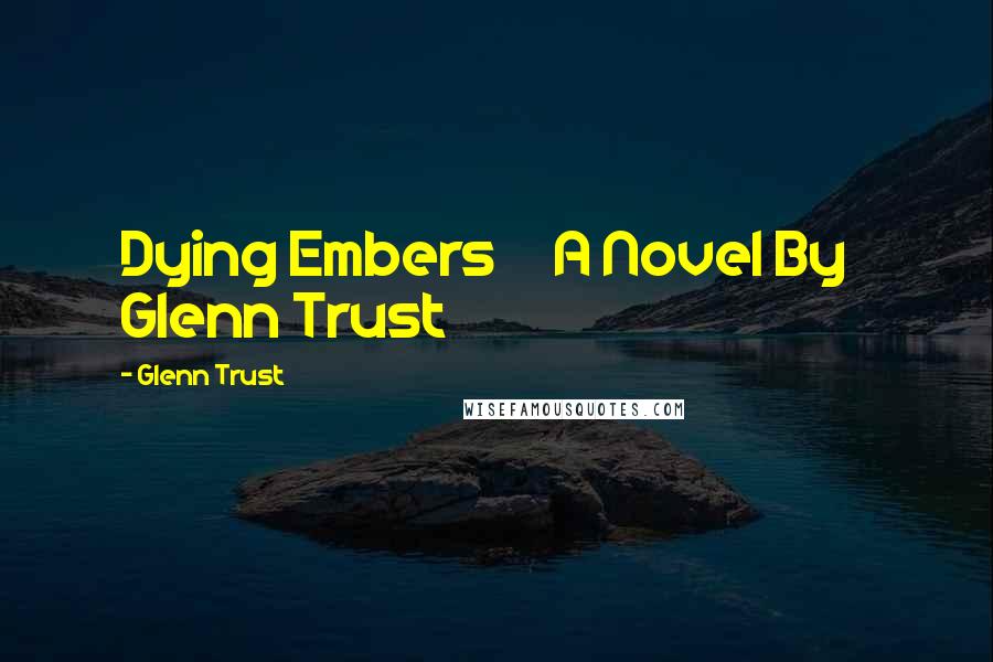 Glenn Trust Quotes: Dying Embers A Novel By Glenn Trust